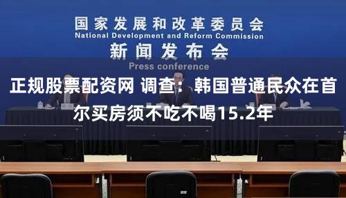 正规股票配资网 调查：韩国普通民众在首尔买房须不吃不喝15.2年