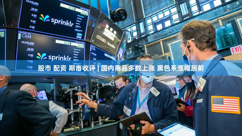 股市 配资 期市收评 | 国内商品多数上涨 黑色系涨幅居前