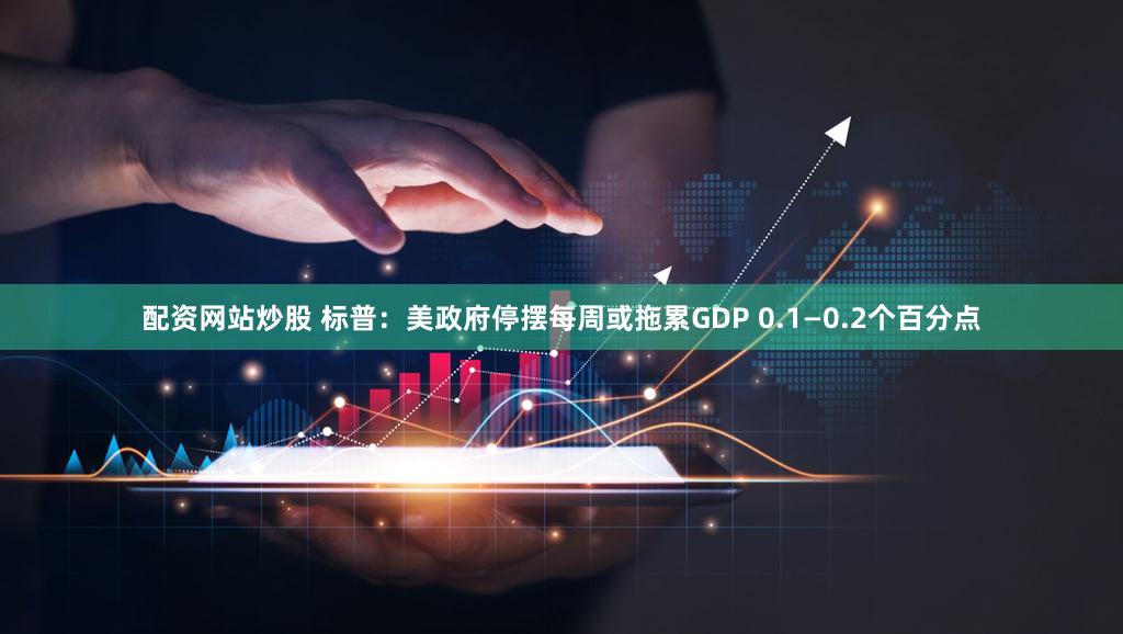 配资网站炒股 标普：美政府停摆每周或拖累GDP 0.1—0.2个百分点