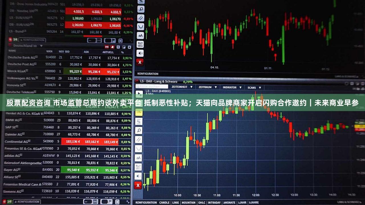 股票配资咨询 市场监管总局约谈外卖平台 抵制恶性补贴；天猫向品牌商家开启闪购合作邀约｜未来商业早参