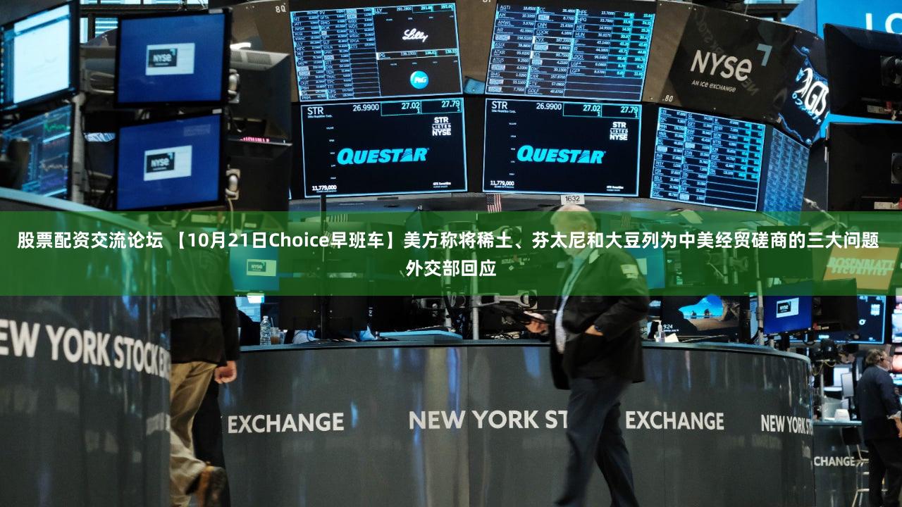 股票配资交流论坛 【10月21日Choice早班车】美方称将稀土、芬太尼和大豆列为中美经贸磋商的三大问题 外交部回应