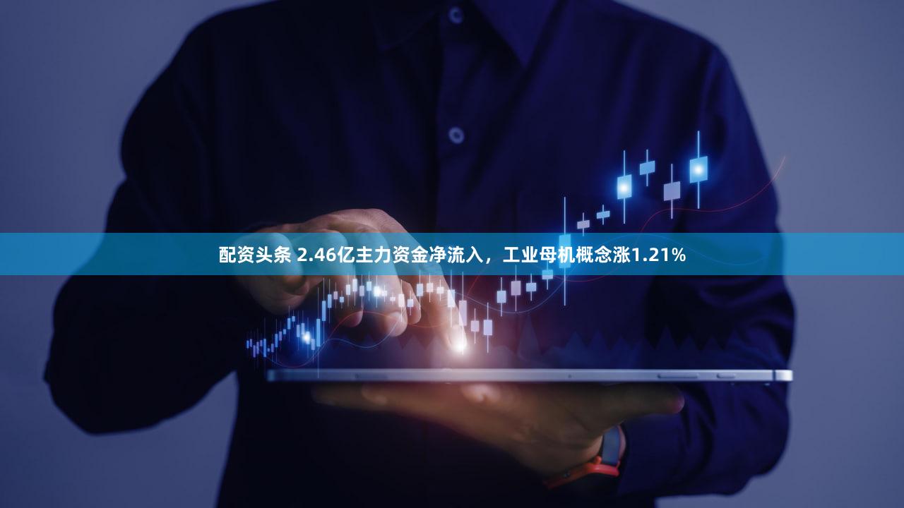 配资头条 2.46亿主力资金净流入，工业母机概念涨1.21%