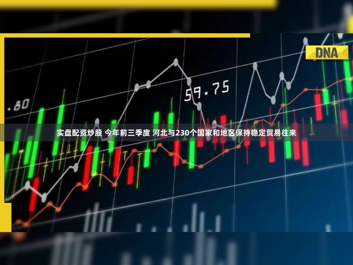 实盘配资炒股 今年前三季度 河北与230个国家和地区保持稳定贸易往来