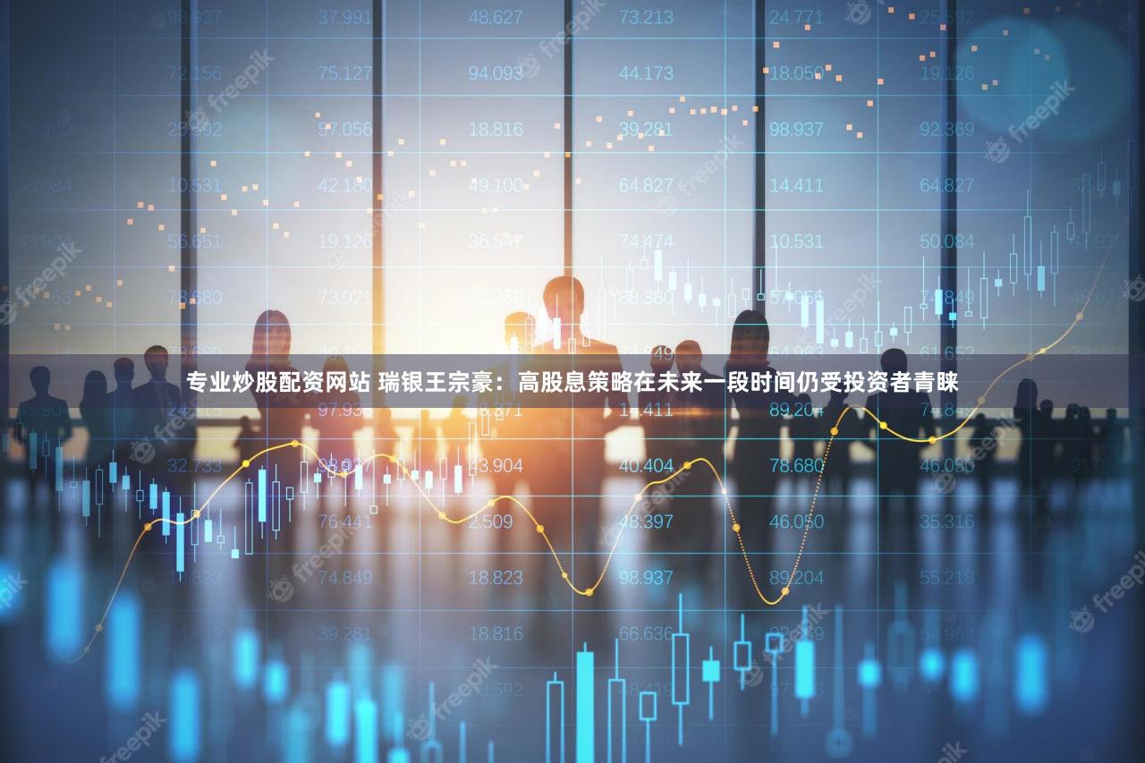 专业炒股配资网站 瑞银王宗豪：高股息策略在未来一段时间仍受投资者青睐