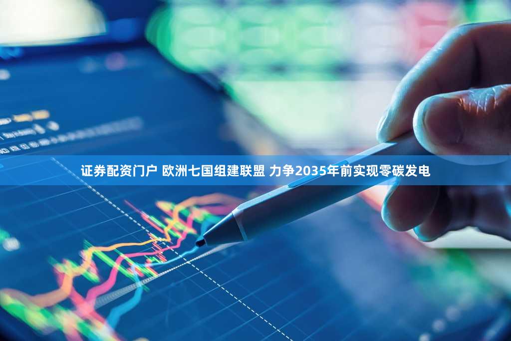 证券配资门户 欧洲七国组建联盟 力争2035年前实现零碳发电