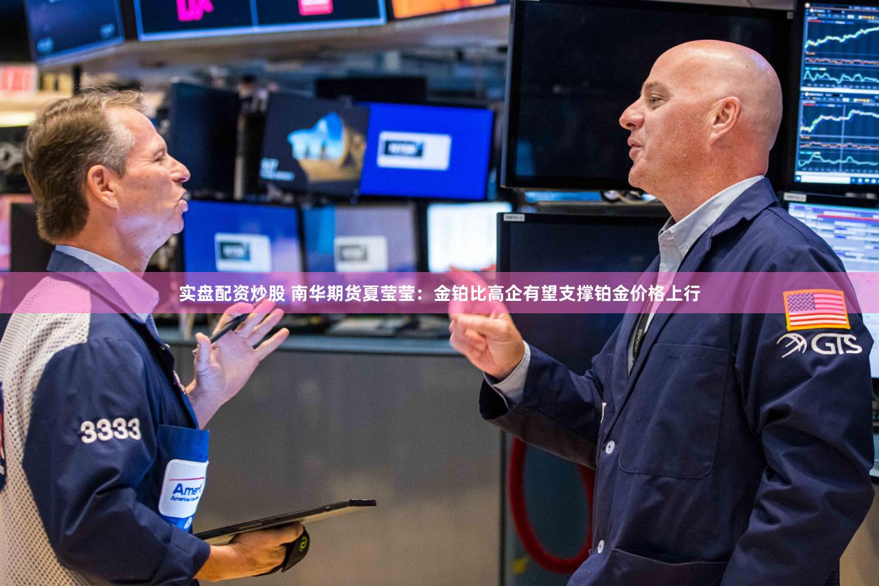 实盘配资炒股 南华期货夏莹莹：金铂比高企有望支撑铂金价格上行