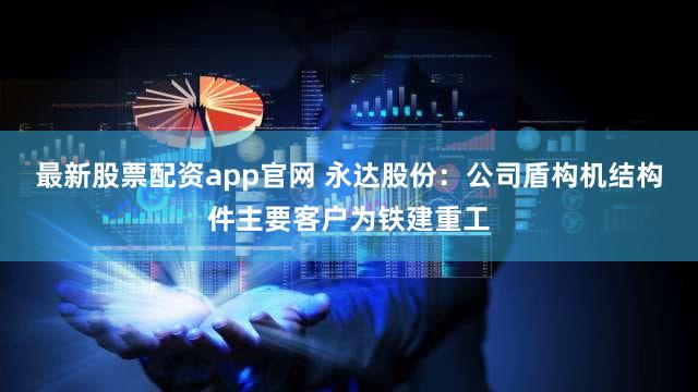 最新股票配资app官网 永达股份：公司盾构机结构件主要客户为铁建重工
