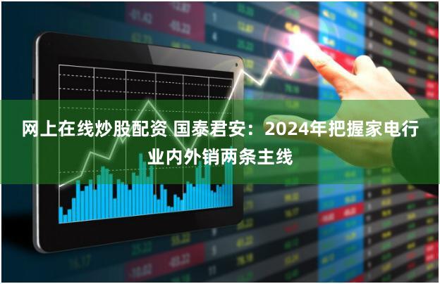 网上在线炒股配资 国泰君安：2024年把握家电行业内外销两条主线