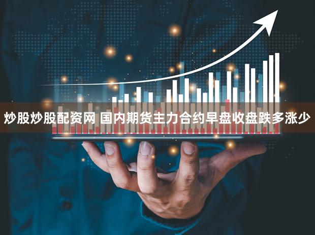 炒股炒股配资网 国内期货主力合约早盘收盘跌多涨少