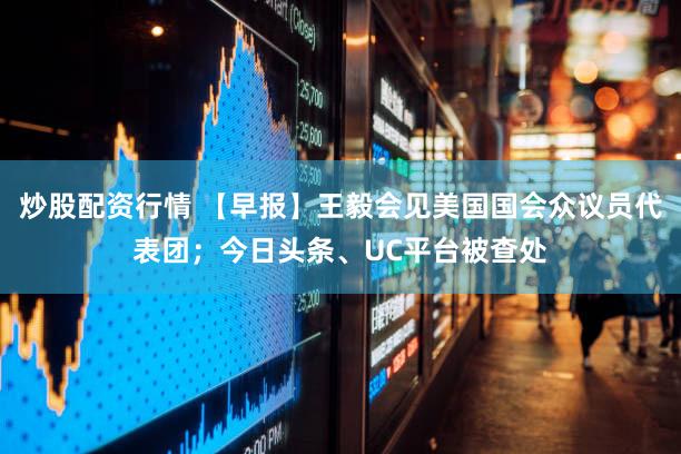 炒股配资行情 【早报】王毅会见美国国会众议员代表团；今日头条、UC平台被查处