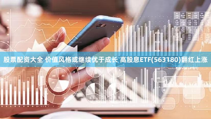 股票配资大全 价值风格或继续优于成长 高股息ETF(563180)翻红上涨