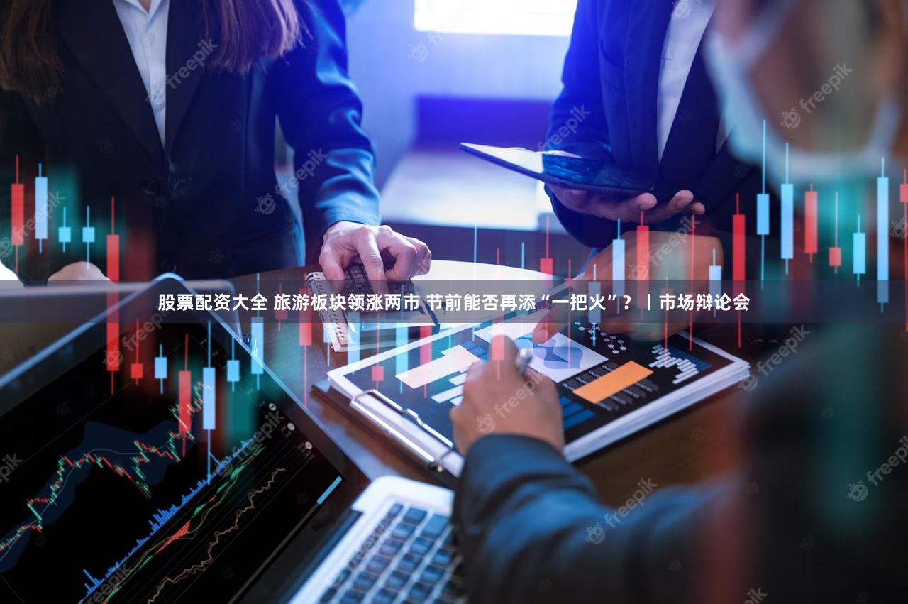 股票配资大全 旅游板块领涨两市 节前能否再添“一把火”？丨市场辩论会