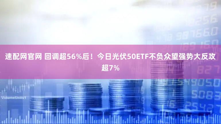 速配网官网 回调超56%后！今日光伏50ETF不负众望强势大反攻超7%