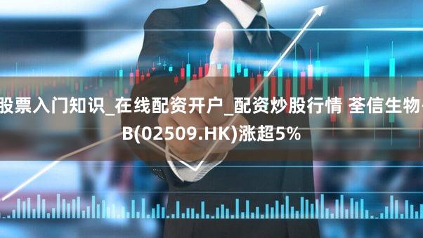 股票入门知识_在线配资开户_配资炒股行情 荃信生物-B(02509.HK)涨超5%