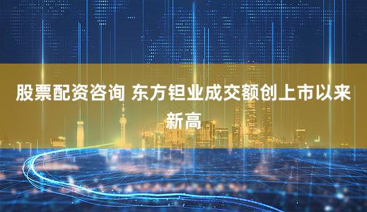 股票配资咨询 东方钽业成交额创上市以来新高