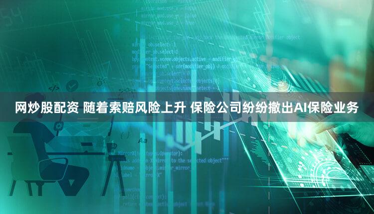 网炒股配资 随着索赔风险上升 保险公司纷纷撤出AI保险业务