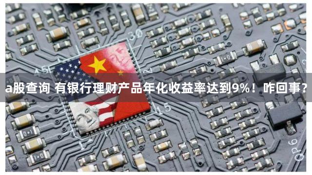 a股查询 有银行理财产品年化收益率达到9%！咋回事？