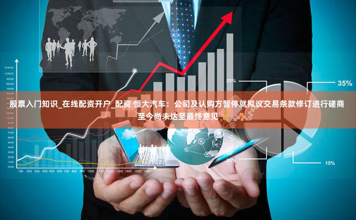 股票入门知识_在线配资开户_配资 恒大汽车：公司及认购方暂停就拟议交易条款修订进行磋商 至今尚未达至最终意见