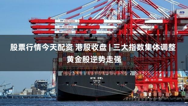 股票行情今天配资 港股收盘 | 三大指数集体调整 黄金股逆势走强