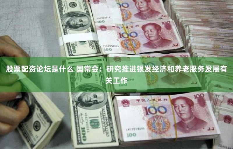 股票配资论坛是什么 国常会：研究推进银发经济和养老服务发展有关工作
