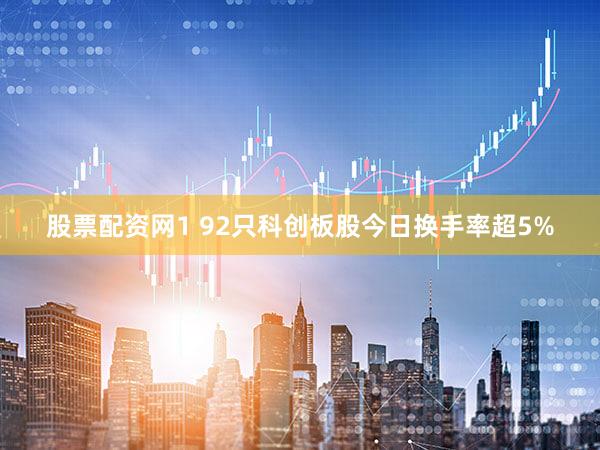 股票配资网1 92只科创板股今日换手率超5%