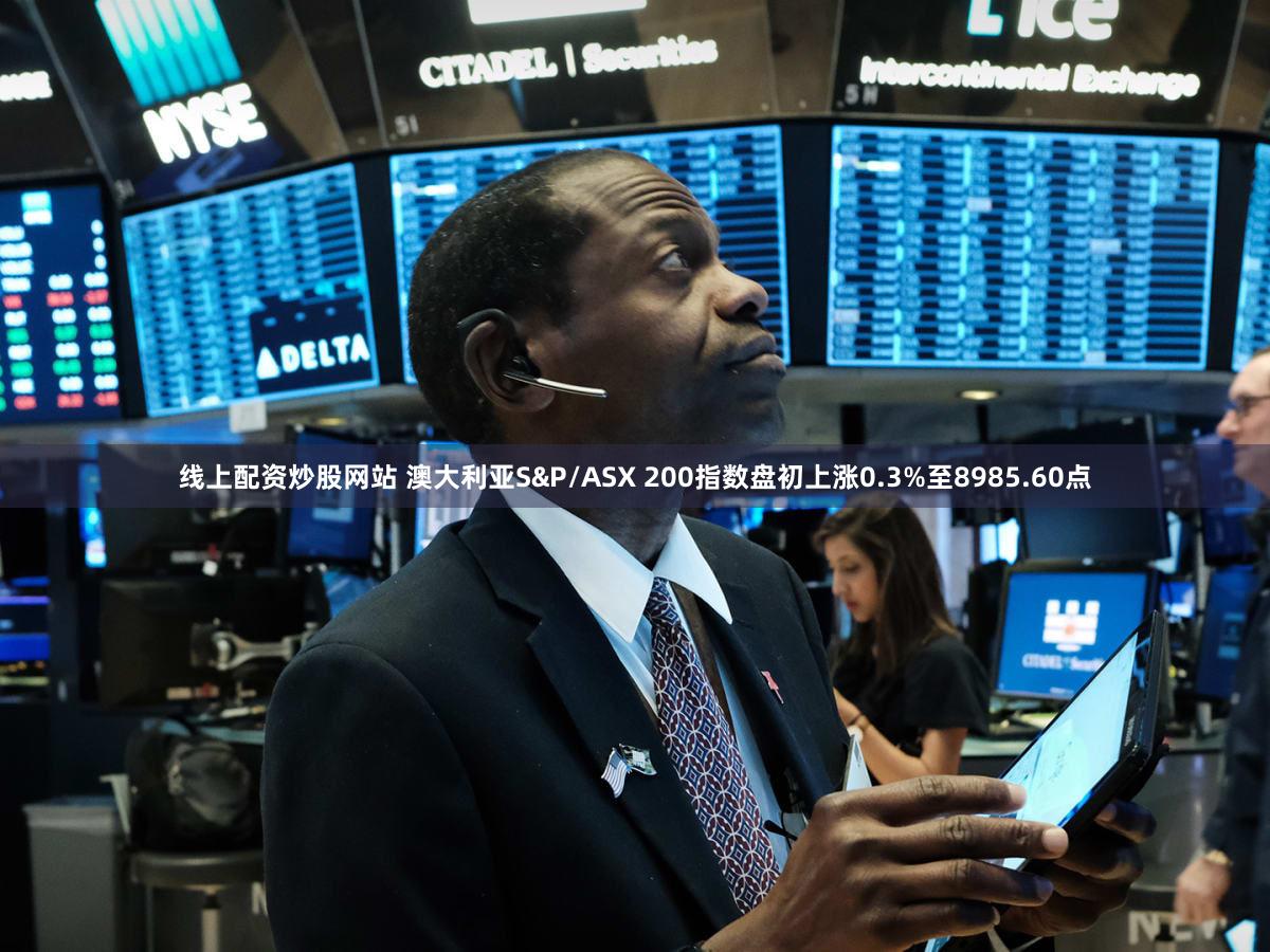 线上配资炒股网站 澳大利亚S&P/ASX 200指数盘初上涨0.3%至8985.60点