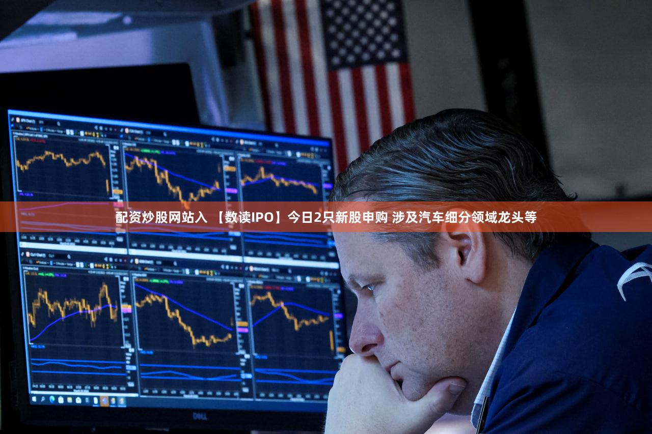 配资炒股网站入 【数读IPO】今日2只新股申购 涉及汽车细分领域龙头等