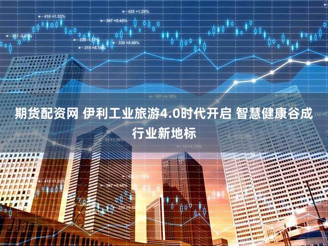 期货配资网 伊利工业旅游4.0时代开启 智慧健康谷成行业新地标