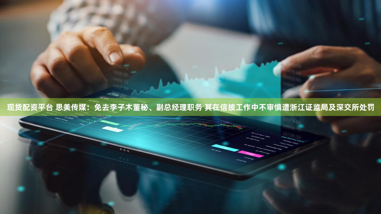 现货配资平台 思美传媒：免去李子木董秘、副总经理职务 其在信披工作中不审慎遭浙江证监局及深交所处罚