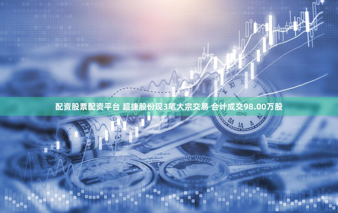 配资股票配资平台 超捷股份现3笔大宗交易 合计成交98.00万股