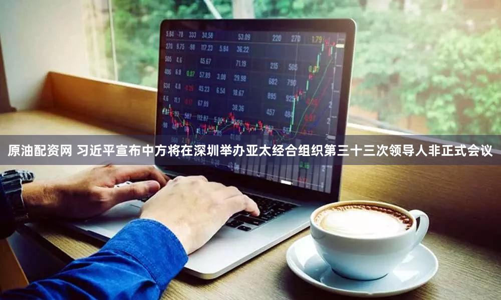 原油配资网 习近平宣布中方将在深圳举办亚太经合组织第三十三次领导人非正式会议