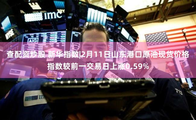 查配资炒股 新华指数|2月11日山东港口原油现货价格指数较前一交易日上涨0.59%