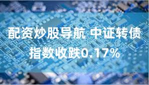 配资炒股导航 中证转债指数收跌0.17%