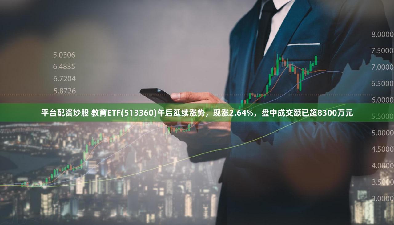 平台配资炒股 教育ETF(513360)午后延续涨势,现涨2.64%,盘中成交额已超8300万元