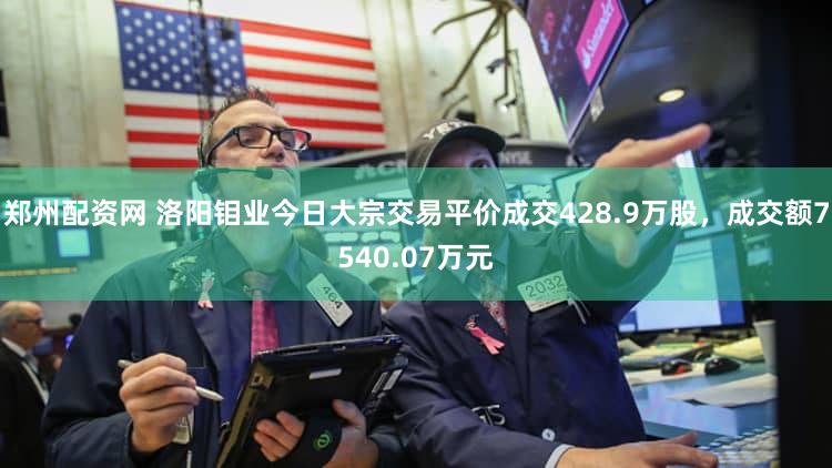 郑州配资网 洛阳钼业今日大宗交易平价成交428.9万股，成交额7540.07万元