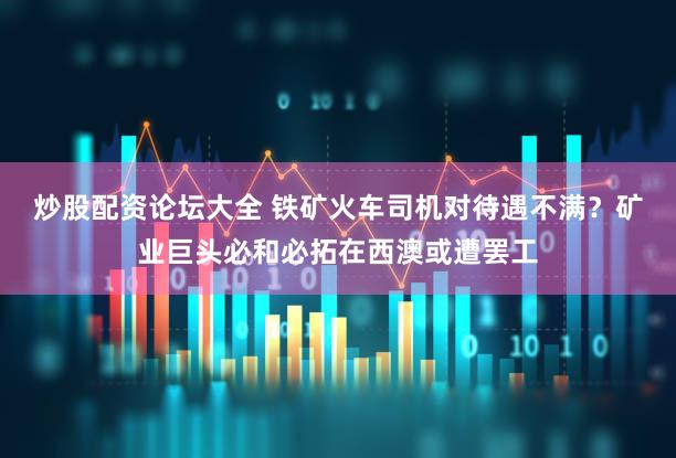 炒股配资论坛大全 铁矿火车司机对待遇不满？矿业巨头必和必拓在西澳或遭罢工