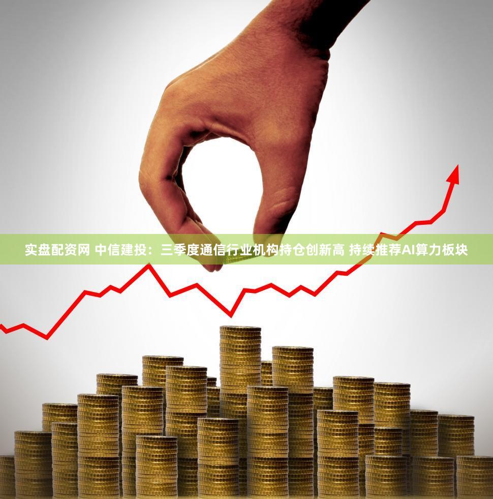 实盘配资网 中信建投：三季度通信行业机构持仓创新高 持续推荐AI算力板块