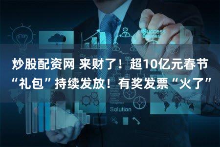 炒股配资网 来财了！超10亿元春节“礼包”持续发放！有奖发票“火了”