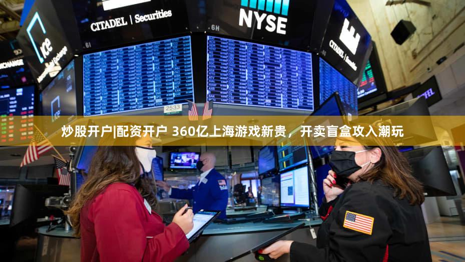 炒股开户|配资开户 360亿上海游戏新贵，开卖盲盒攻入潮玩