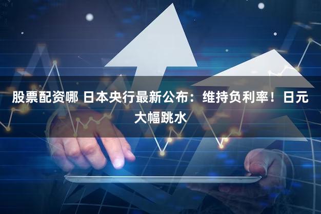 股票配资哪 日本央行最新公布：维持负利率！日元大幅跳水