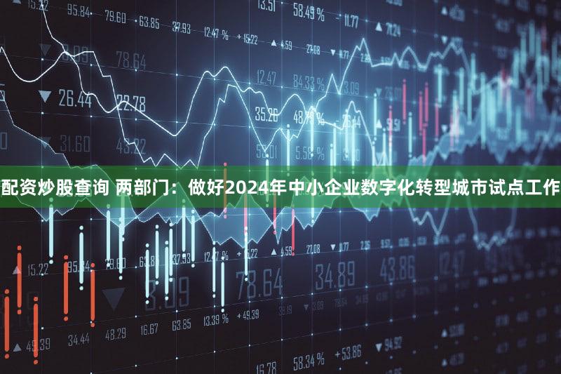 配资炒股查询 两部门：做好2024年中小企业数字化转型城市试点工作