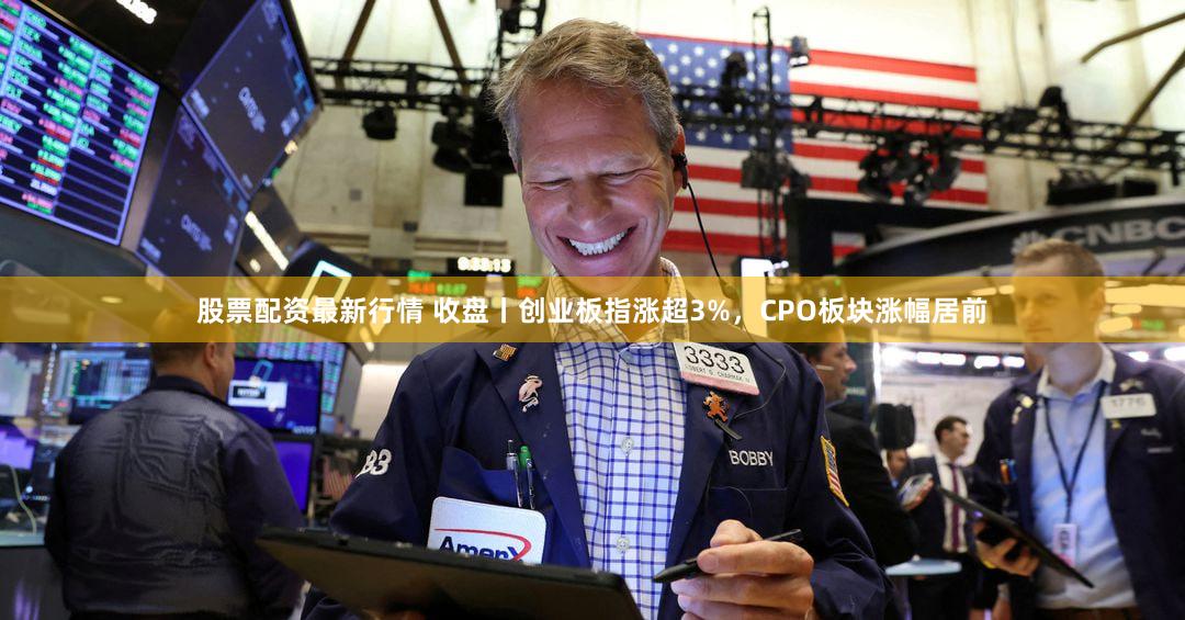 股票配资最新行情 收盘丨创业板指涨超3%，CPO板块涨幅居前