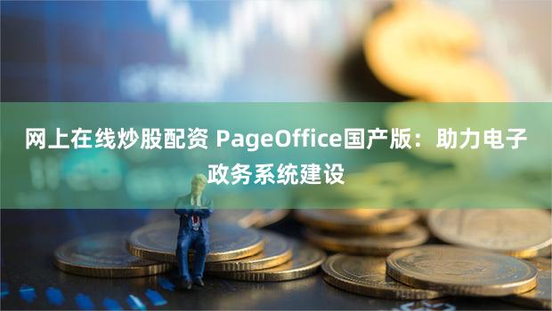 网上在线炒股配资 PageOffice国产版:助力电子政务系统建设