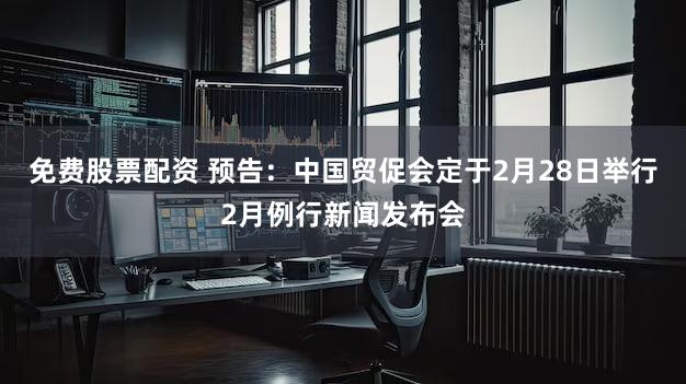 免费股票配资 预告：中国贸促会定于2月28日举行2月例行新闻发布会
