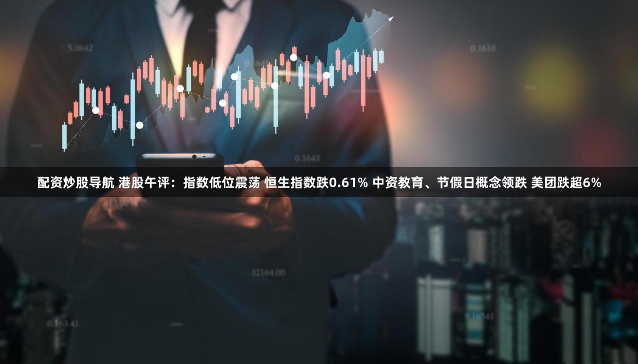 配资炒股导航 港股午评：指数低位震荡 恒生指数跌0.61% 中资教育、节假日概念领跌 美团跌超6%