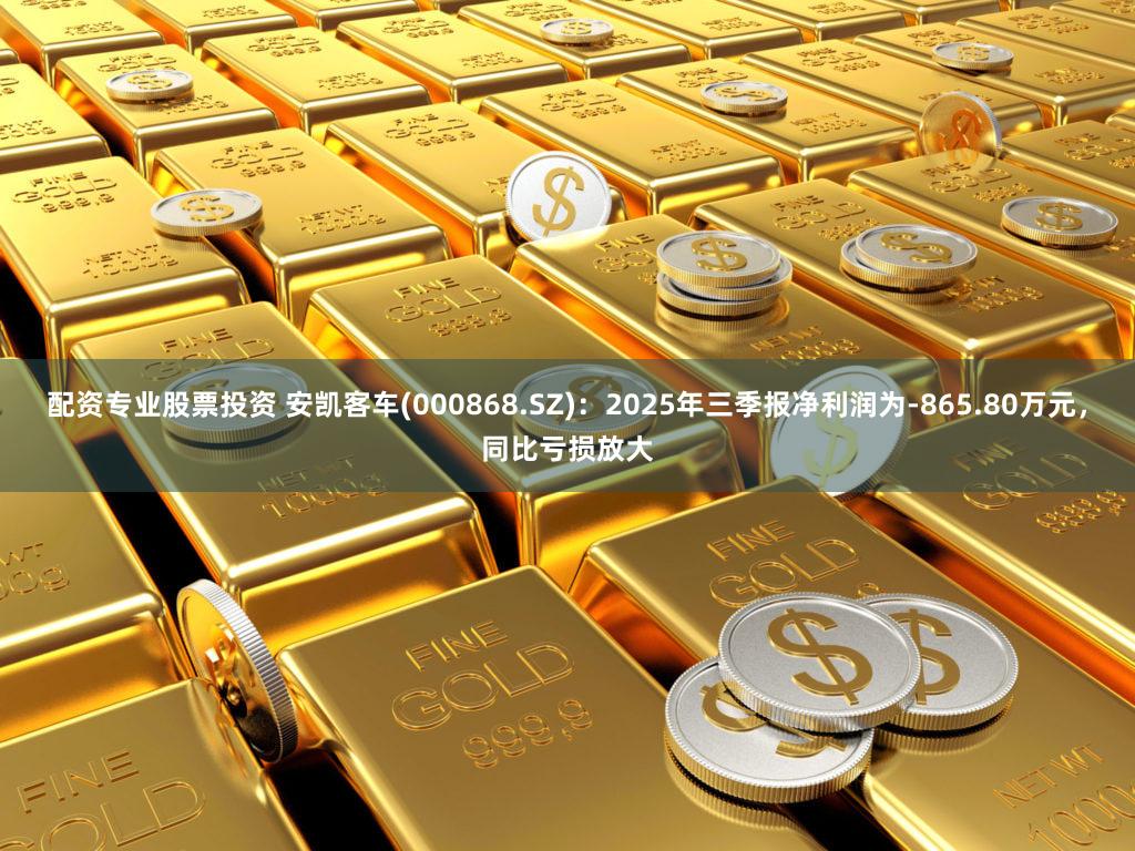 配资专业股票投资 安凯客车(000868.SZ)：2025年三季报净利润为-865.80万元，同比亏损放大