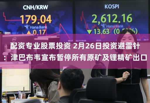 配资专业股票投资 2月26日投资避雷针：津巴布韦宣布暂停所有原矿及锂精矿出口