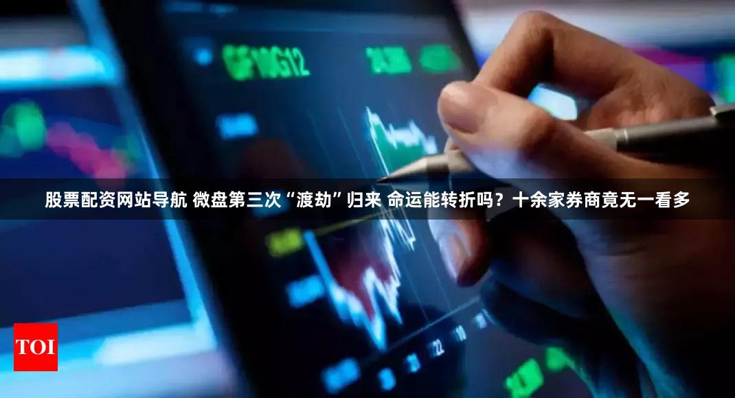 股票配资网站导航 微盘第三次“渡劫”归来 命运能转折吗？十余家券商竟无一看多