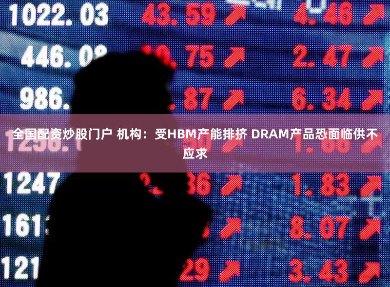 全国配资炒股门户 机构：受HBM产能排挤 DRAM产品恐面临供不应求