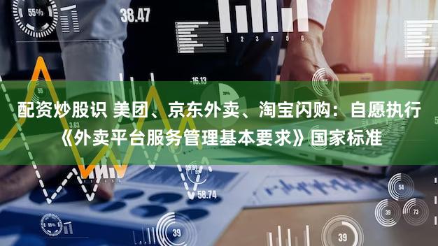 配资炒股识 美团、京东外卖、淘宝闪购：自愿执行《外卖平台服务管理基本要求》国家标准